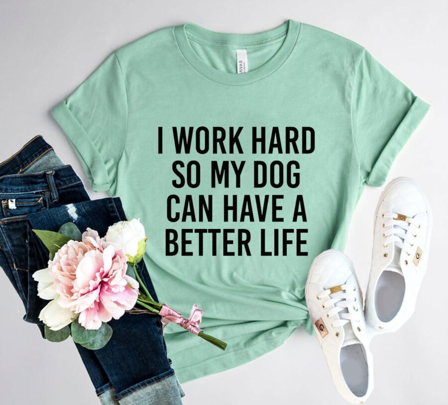 I Work Hard So My Dog Can Have A Better Life T-Shirt