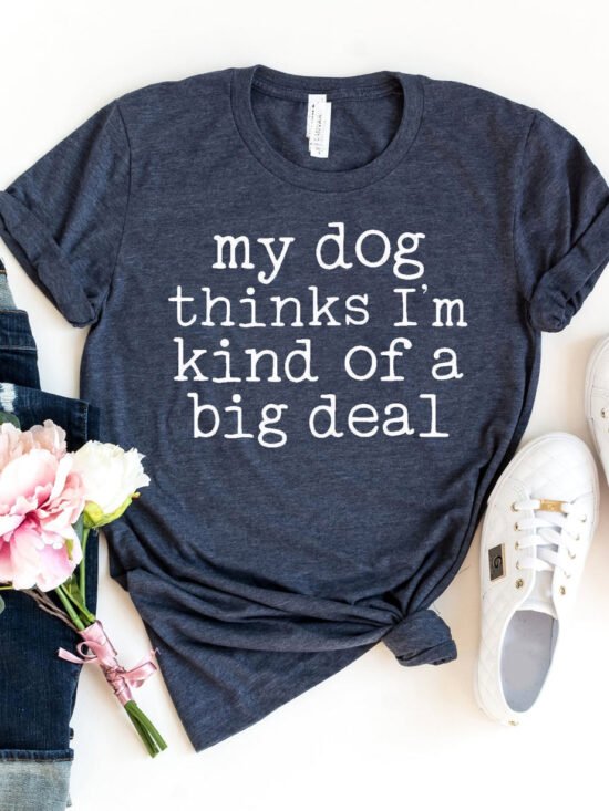 My Dog Thinks I'm Kind Of A Big Deal T-Shirt